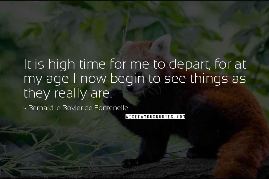 Bernard Le Bovier De Fontenelle Quotes: It is high time for me to depart, for at my age I now begin to see things as they really are.