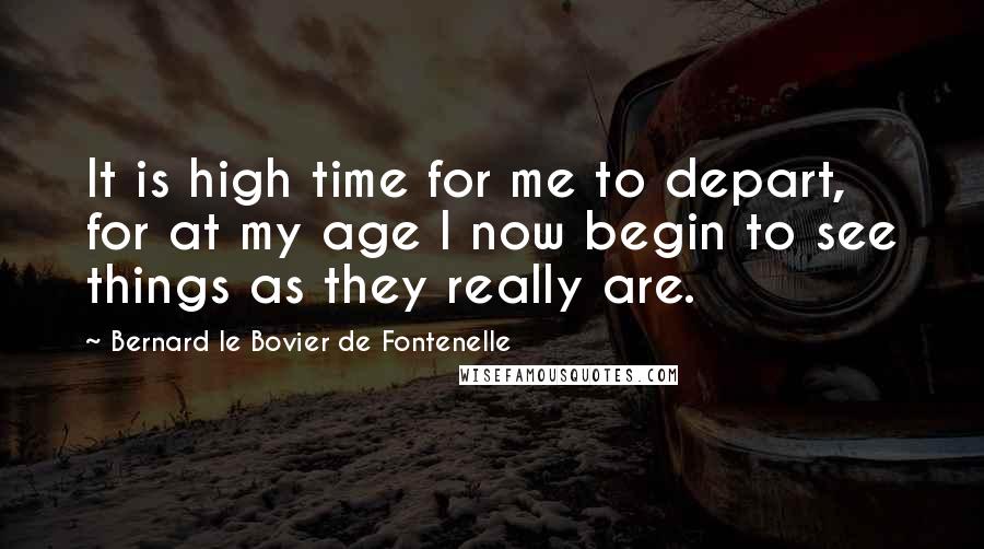 Bernard Le Bovier De Fontenelle Quotes: It is high time for me to depart, for at my age I now begin to see things as they really are.