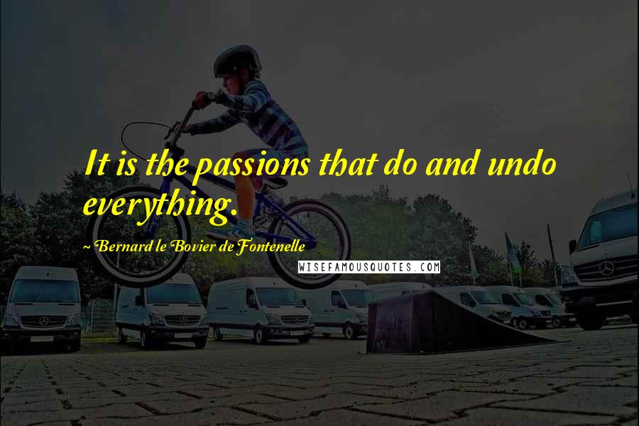 Bernard Le Bovier De Fontenelle Quotes: It is the passions that do and undo everything.