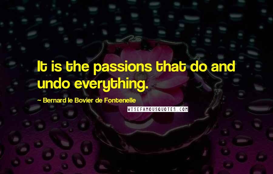 Bernard Le Bovier De Fontenelle Quotes: It is the passions that do and undo everything.