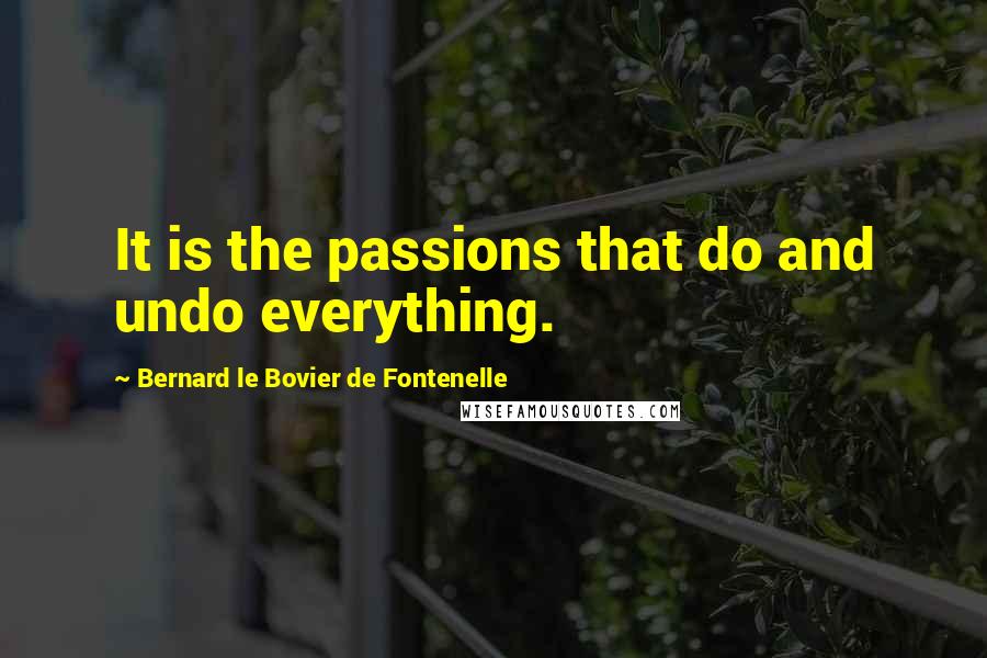 Bernard Le Bovier De Fontenelle Quotes: It is the passions that do and undo everything.
