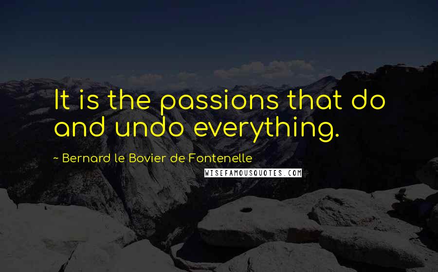 Bernard Le Bovier De Fontenelle Quotes: It is the passions that do and undo everything.
