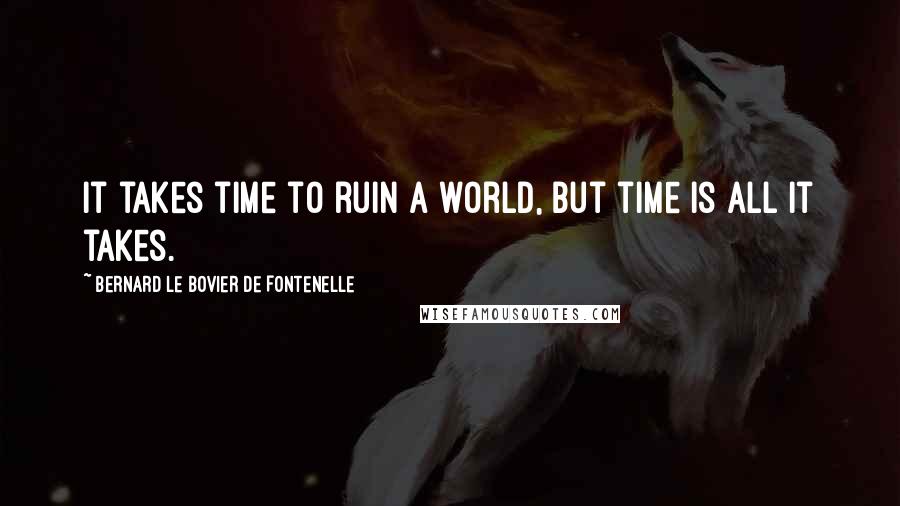 Bernard Le Bovier De Fontenelle Quotes: It takes time to ruin a world, but time is all it takes.