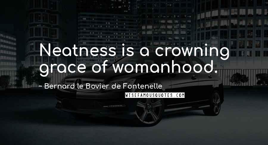 Bernard Le Bovier De Fontenelle Quotes: Neatness is a crowning grace of womanhood.