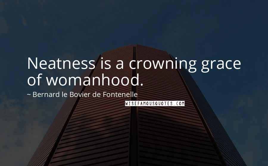 Bernard Le Bovier De Fontenelle Quotes: Neatness is a crowning grace of womanhood.