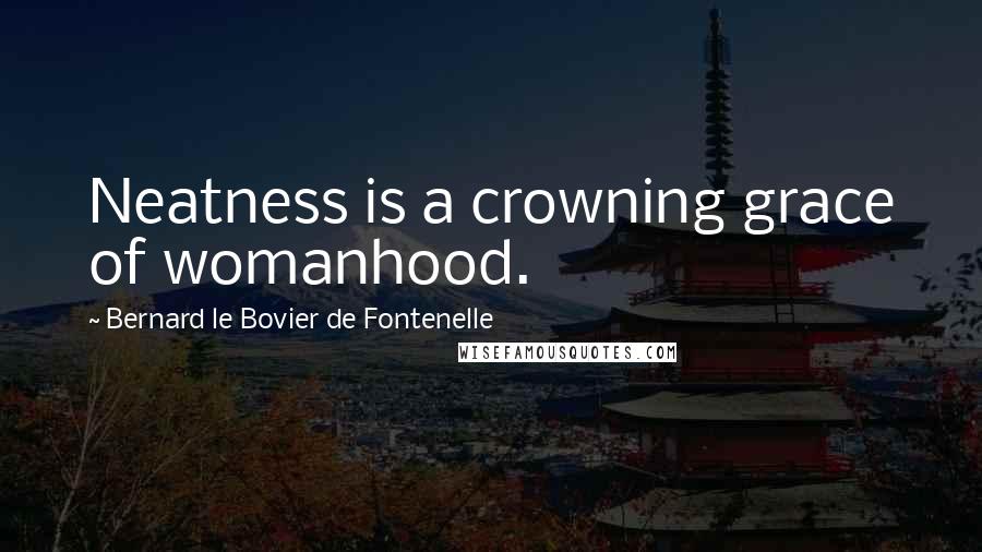 Bernard Le Bovier De Fontenelle Quotes: Neatness is a crowning grace of womanhood.