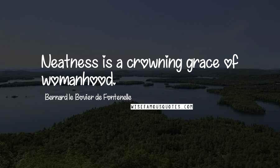 Bernard Le Bovier De Fontenelle Quotes: Neatness is a crowning grace of womanhood.