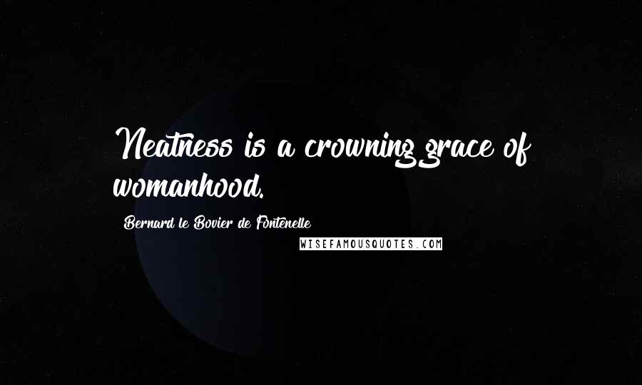 Bernard Le Bovier De Fontenelle Quotes: Neatness is a crowning grace of womanhood.