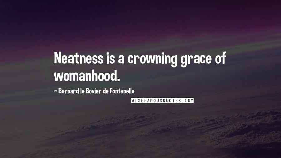 Bernard Le Bovier De Fontenelle Quotes: Neatness is a crowning grace of womanhood.