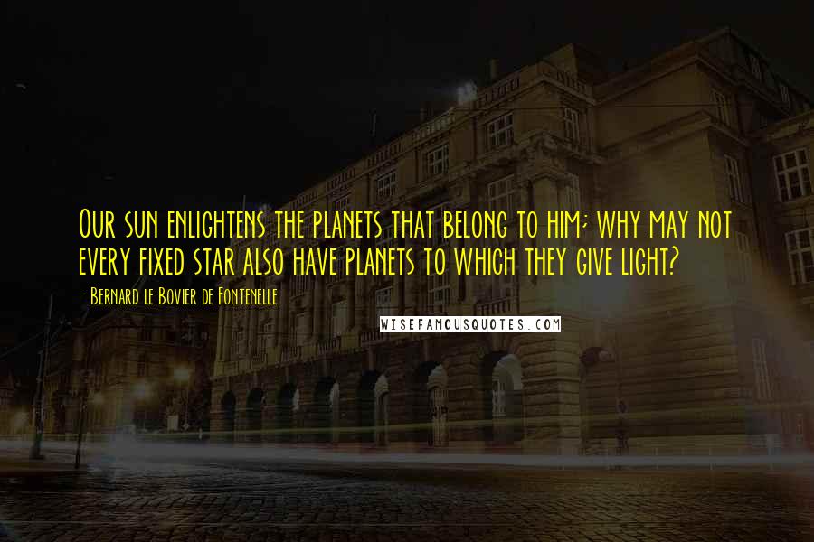 Bernard Le Bovier De Fontenelle Quotes: Our sun enlightens the planets that belong to him; why may not every fixed star also have planets to which they give light?
