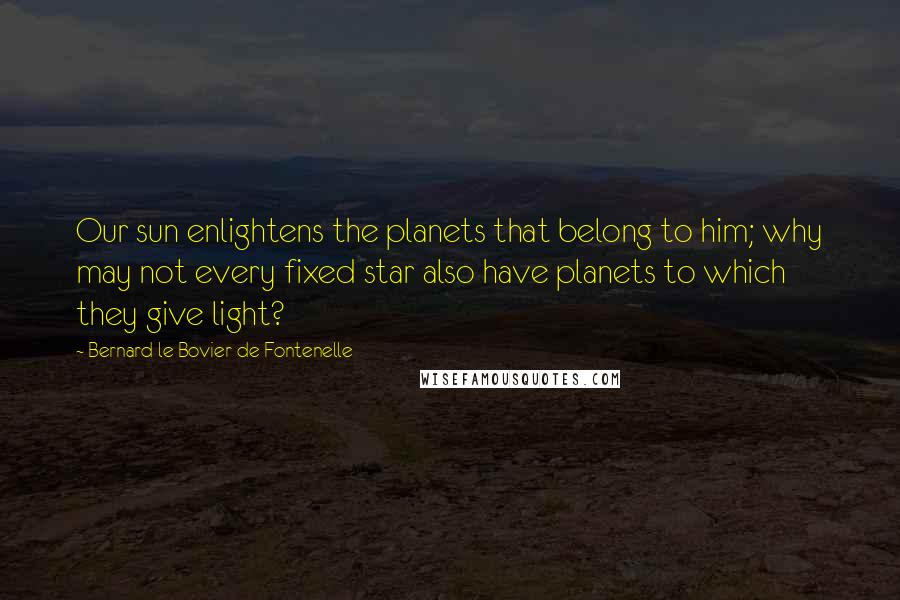 Bernard Le Bovier De Fontenelle Quotes: Our sun enlightens the planets that belong to him; why may not every fixed star also have planets to which they give light?