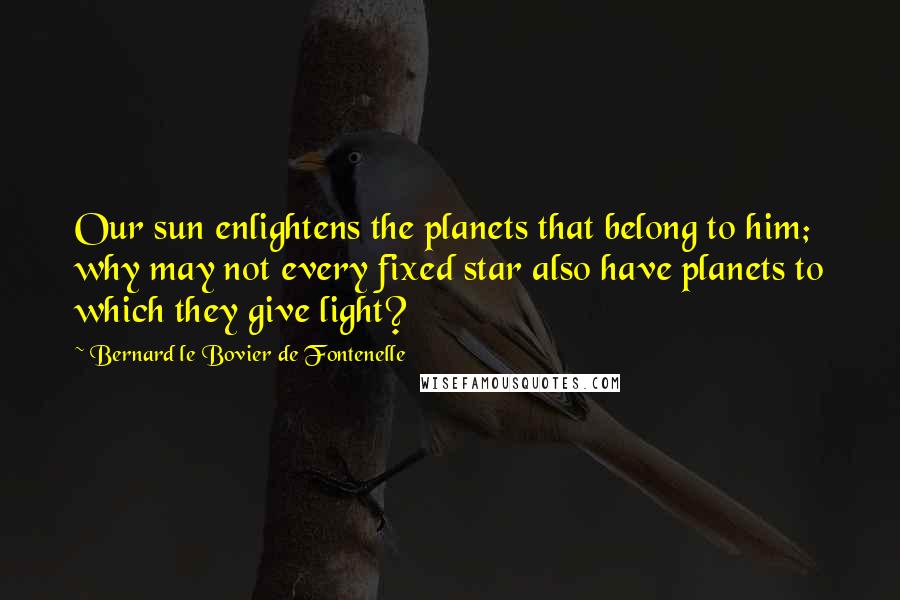 Bernard Le Bovier De Fontenelle Quotes: Our sun enlightens the planets that belong to him; why may not every fixed star also have planets to which they give light?
