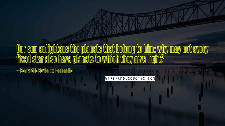Bernard Le Bovier De Fontenelle Quotes: Our sun enlightens the planets that belong to him; why may not every fixed star also have planets to which they give light?
