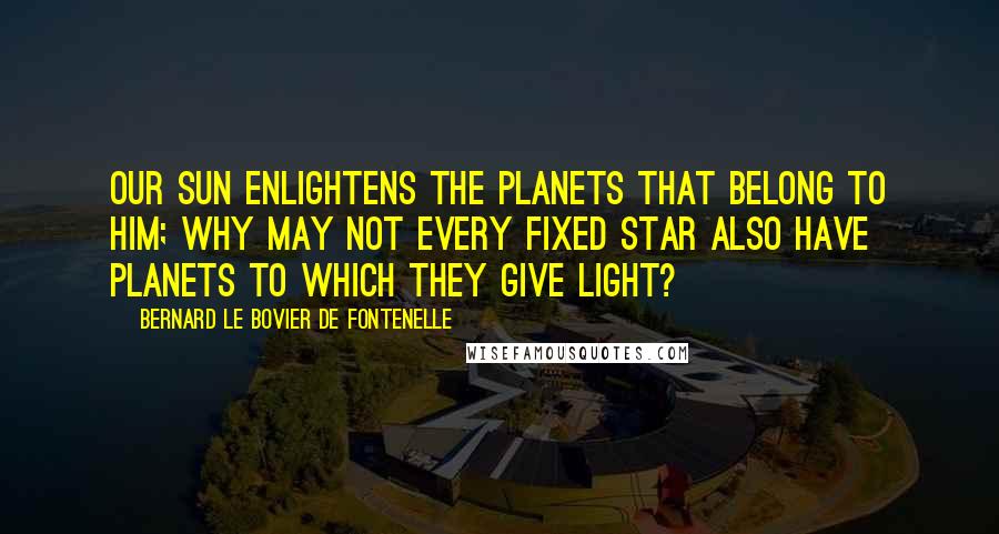 Bernard Le Bovier De Fontenelle Quotes: Our sun enlightens the planets that belong to him; why may not every fixed star also have planets to which they give light?