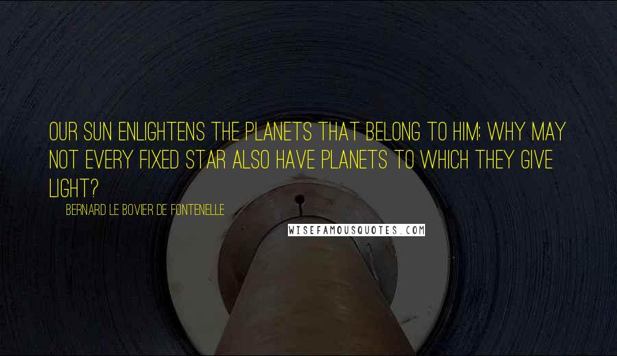 Bernard Le Bovier De Fontenelle Quotes: Our sun enlightens the planets that belong to him; why may not every fixed star also have planets to which they give light?