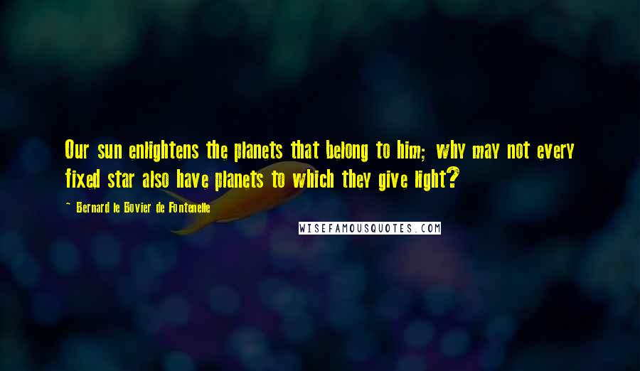 Bernard Le Bovier De Fontenelle Quotes: Our sun enlightens the planets that belong to him; why may not every fixed star also have planets to which they give light?