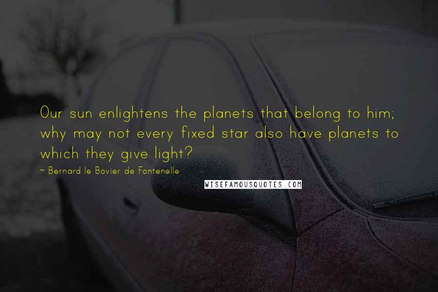 Bernard Le Bovier De Fontenelle Quotes: Our sun enlightens the planets that belong to him; why may not every fixed star also have planets to which they give light?