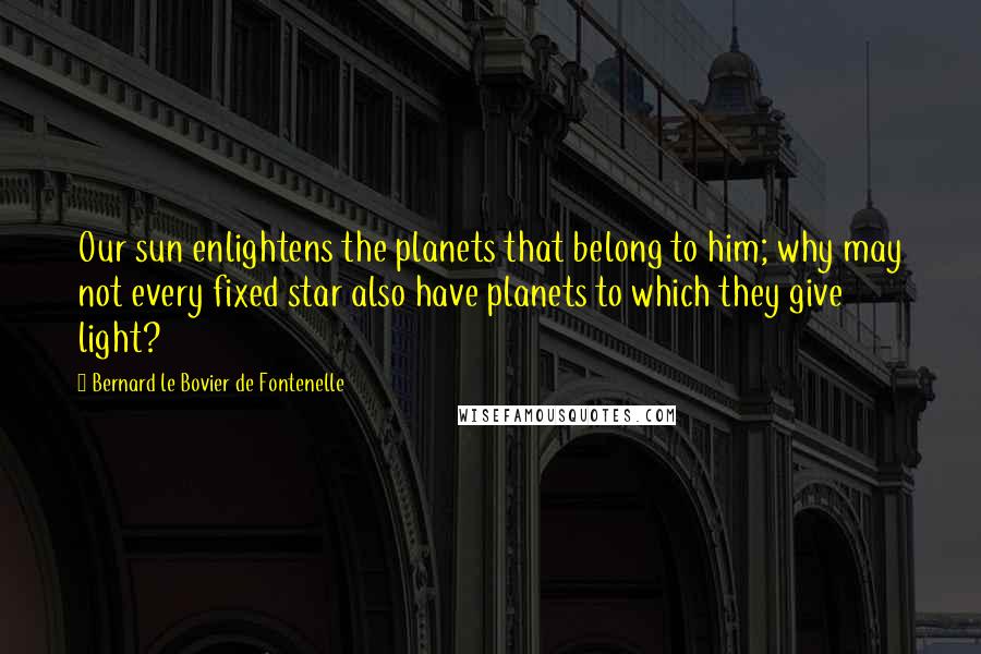 Bernard Le Bovier De Fontenelle Quotes: Our sun enlightens the planets that belong to him; why may not every fixed star also have planets to which they give light?