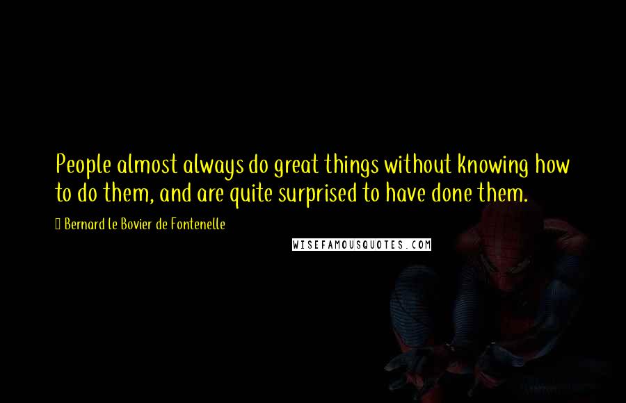 Bernard Le Bovier De Fontenelle Quotes: People almost always do great things without knowing how to do them, and are quite surprised to have done them.