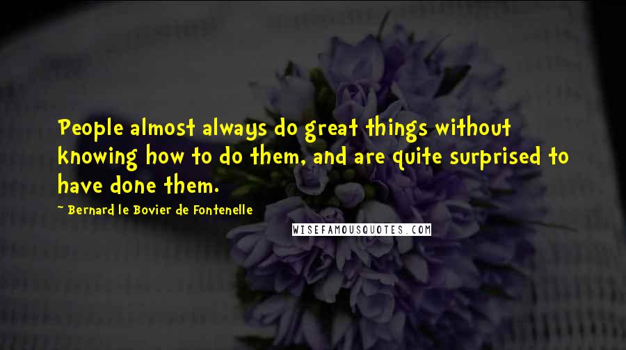 Bernard Le Bovier De Fontenelle Quotes: People almost always do great things without knowing how to do them, and are quite surprised to have done them.