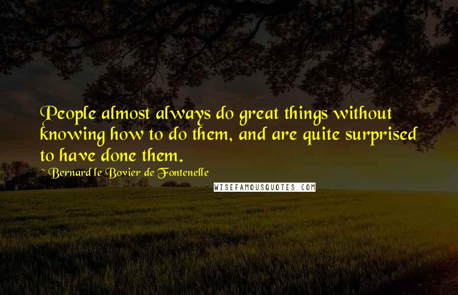 Bernard Le Bovier De Fontenelle Quotes: People almost always do great things without knowing how to do them, and are quite surprised to have done them.