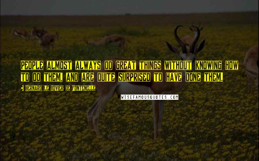 Bernard Le Bovier De Fontenelle Quotes: People almost always do great things without knowing how to do them, and are quite surprised to have done them.