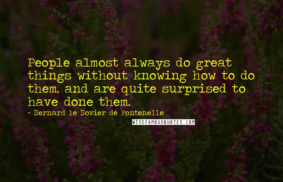 Bernard Le Bovier De Fontenelle Quotes: People almost always do great things without knowing how to do them, and are quite surprised to have done them.