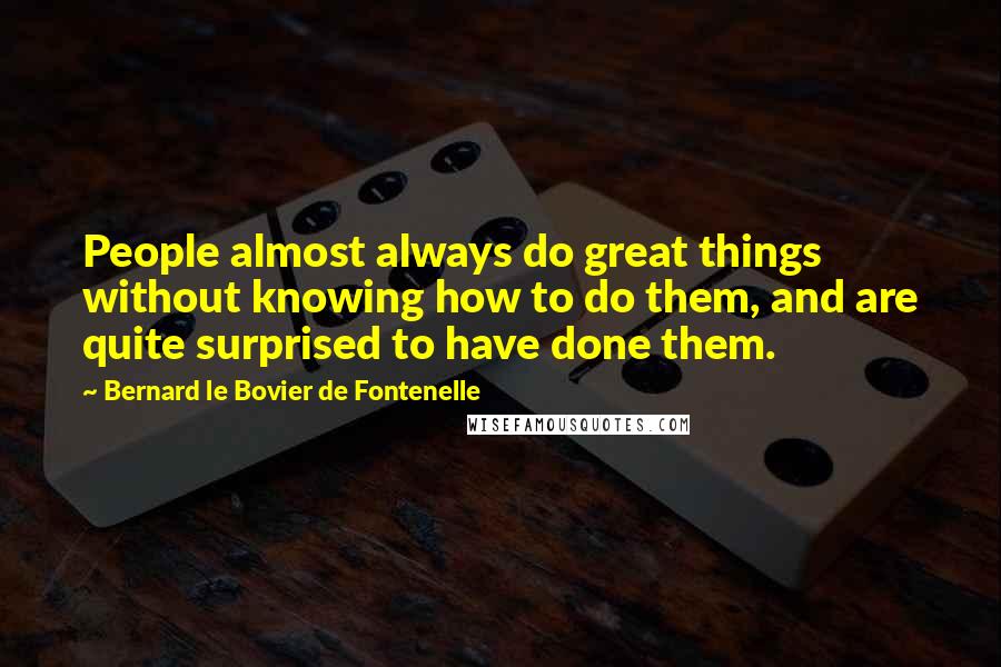 Bernard Le Bovier De Fontenelle Quotes: People almost always do great things without knowing how to do them, and are quite surprised to have done them.