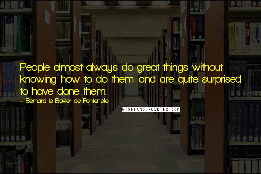 Bernard Le Bovier De Fontenelle Quotes: People almost always do great things without knowing how to do them, and are quite surprised to have done them.