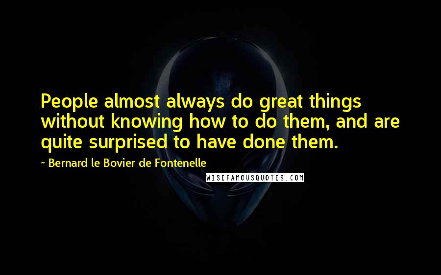 Bernard Le Bovier De Fontenelle Quotes: People almost always do great things without knowing how to do them, and are quite surprised to have done them.