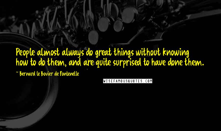 Bernard Le Bovier De Fontenelle Quotes: People almost always do great things without knowing how to do them, and are quite surprised to have done them.