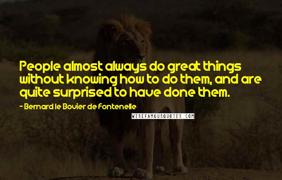 Bernard Le Bovier De Fontenelle Quotes: People almost always do great things without knowing how to do them, and are quite surprised to have done them.