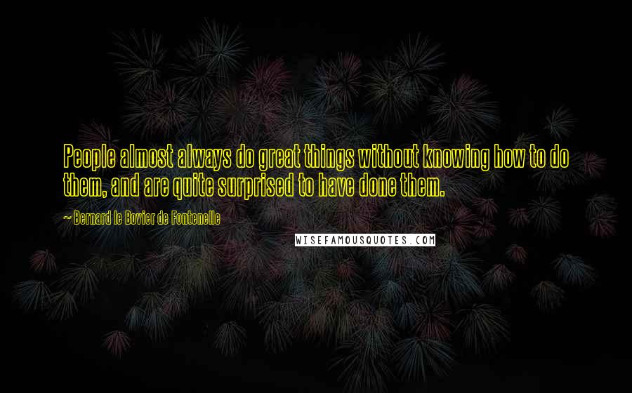 Bernard Le Bovier De Fontenelle Quotes: People almost always do great things without knowing how to do them, and are quite surprised to have done them.