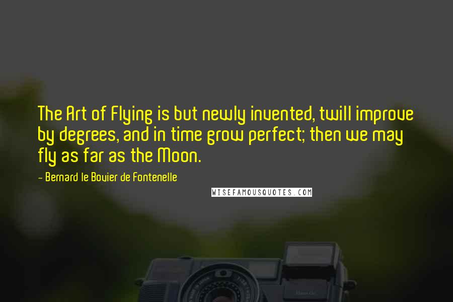 Bernard Le Bovier De Fontenelle Quotes: The Art of Flying is but newly invented, twill improve by degrees, and in time grow perfect; then we may fly as far as the Moon.