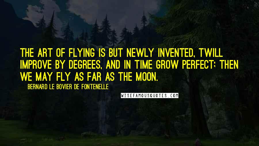 Bernard Le Bovier De Fontenelle Quotes: The Art of Flying is but newly invented, twill improve by degrees, and in time grow perfect; then we may fly as far as the Moon.