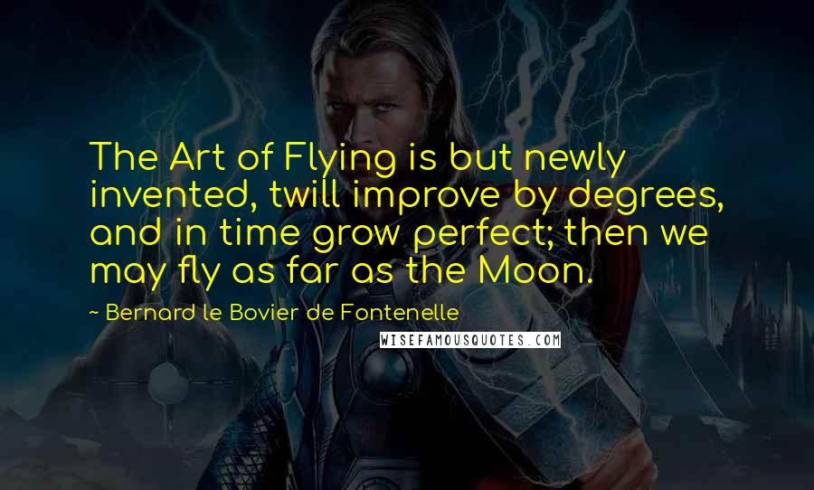 Bernard Le Bovier De Fontenelle Quotes: The Art of Flying is but newly invented, twill improve by degrees, and in time grow perfect; then we may fly as far as the Moon.