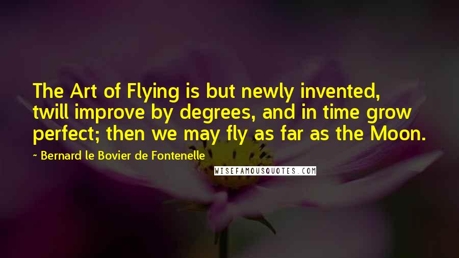 Bernard Le Bovier De Fontenelle Quotes: The Art of Flying is but newly invented, twill improve by degrees, and in time grow perfect; then we may fly as far as the Moon.