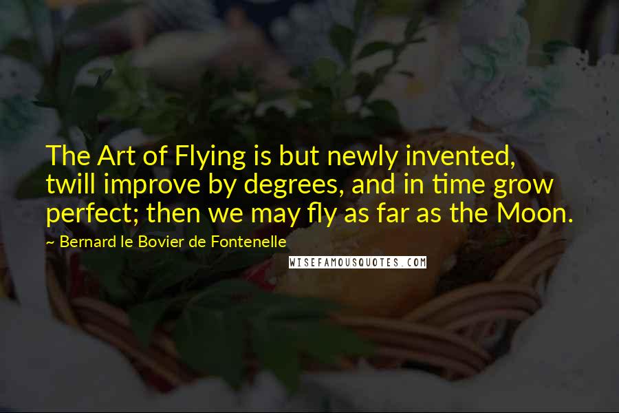 Bernard Le Bovier De Fontenelle Quotes: The Art of Flying is but newly invented, twill improve by degrees, and in time grow perfect; then we may fly as far as the Moon.