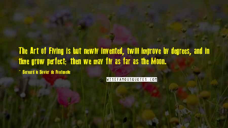 Bernard Le Bovier De Fontenelle Quotes: The Art of Flying is but newly invented, twill improve by degrees, and in time grow perfect; then we may fly as far as the Moon.