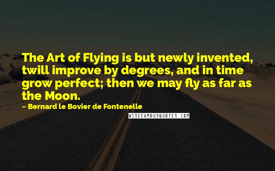 Bernard Le Bovier De Fontenelle Quotes: The Art of Flying is but newly invented, twill improve by degrees, and in time grow perfect; then we may fly as far as the Moon.