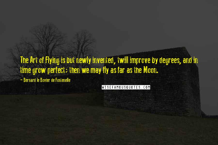 Bernard Le Bovier De Fontenelle Quotes: The Art of Flying is but newly invented, twill improve by degrees, and in time grow perfect; then we may fly as far as the Moon.