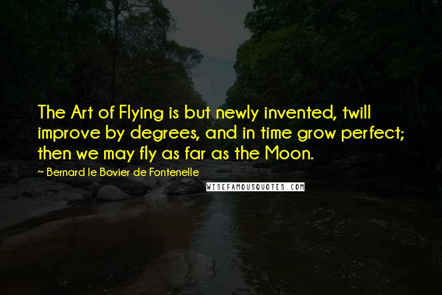 Bernard Le Bovier De Fontenelle Quotes: The Art of Flying is but newly invented, twill improve by degrees, and in time grow perfect; then we may fly as far as the Moon.