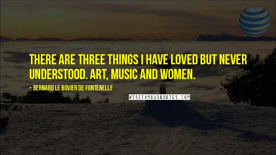 Bernard Le Bovier De Fontenelle Quotes: There are three things I have loved but never understood. Art, music and women.