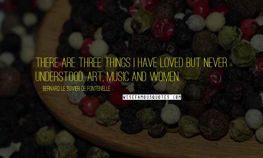 Bernard Le Bovier De Fontenelle Quotes: There are three things I have loved but never understood. Art, music and women.