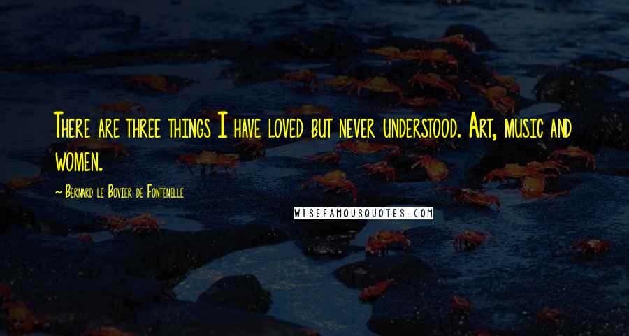 Bernard Le Bovier De Fontenelle Quotes: There are three things I have loved but never understood. Art, music and women.