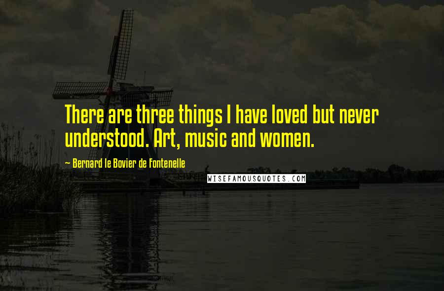 Bernard Le Bovier De Fontenelle Quotes: There are three things I have loved but never understood. Art, music and women.
