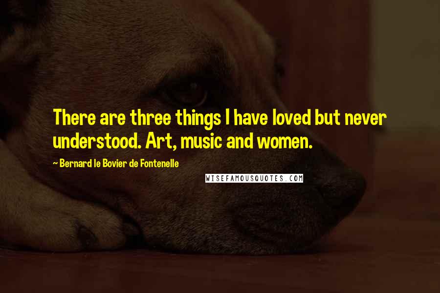 Bernard Le Bovier De Fontenelle Quotes: There are three things I have loved but never understood. Art, music and women.