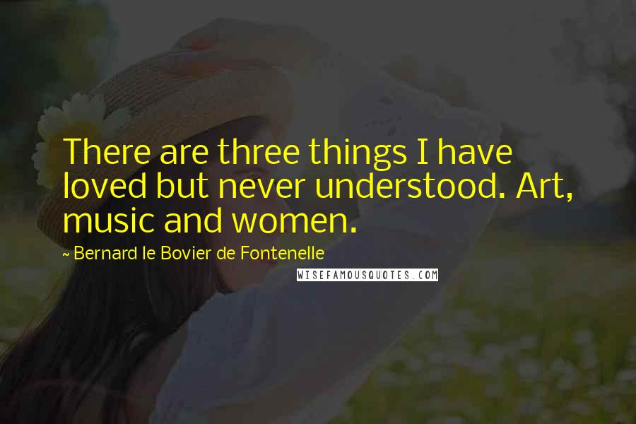 Bernard Le Bovier De Fontenelle Quotes: There are three things I have loved but never understood. Art, music and women.