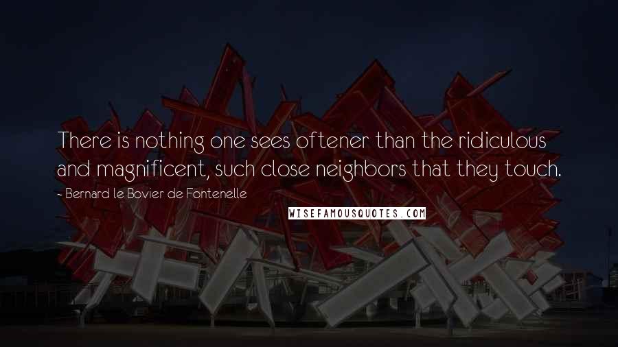 Bernard Le Bovier De Fontenelle Quotes: There is nothing one sees oftener than the ridiculous and magnificent, such close neighbors that they touch.