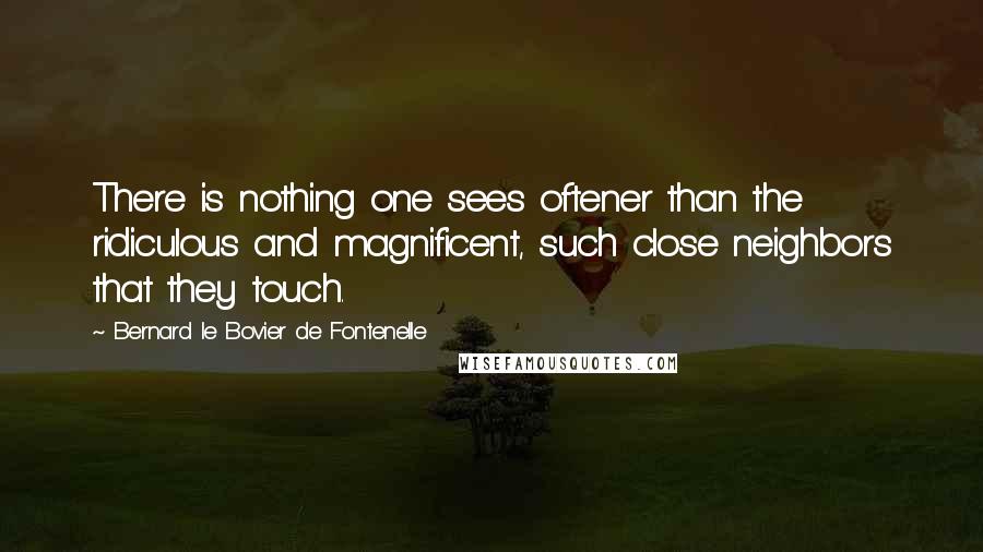 Bernard Le Bovier De Fontenelle Quotes: There is nothing one sees oftener than the ridiculous and magnificent, such close neighbors that they touch.